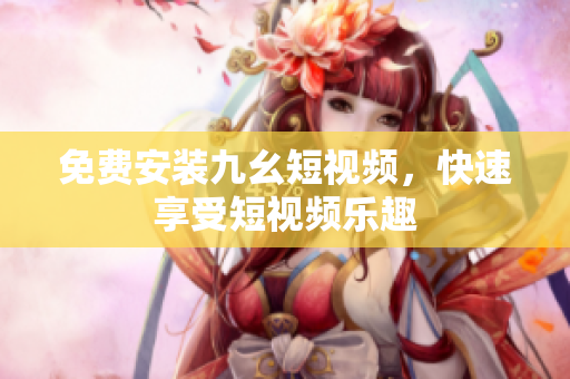免费安装九幺短视频，快速享受短视频乐趣