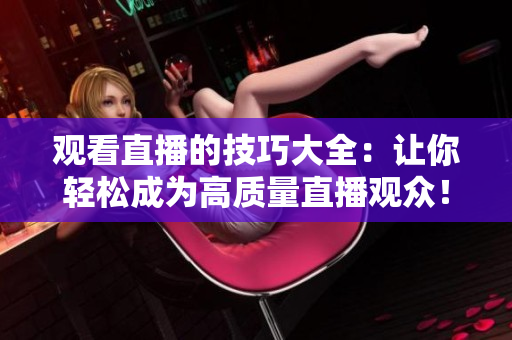 观看直播的技巧大全：让你轻松成为高质量直播观众！