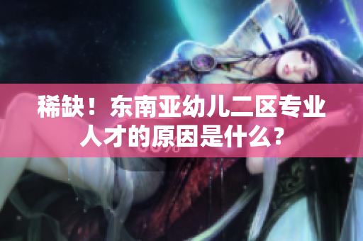 稀缺！东南亚幼儿二区专业人才的原因是什么？