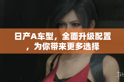 日产A车型，全面升级配置，为你带来更多选择