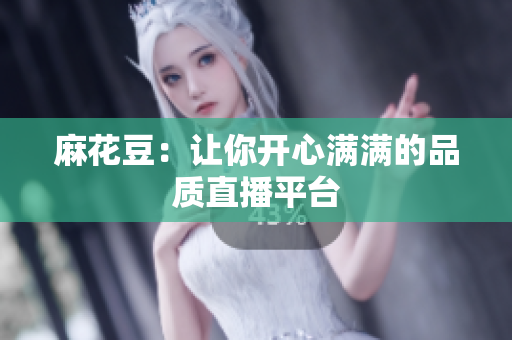 麻花豆：让你开心满满的品质直播平台