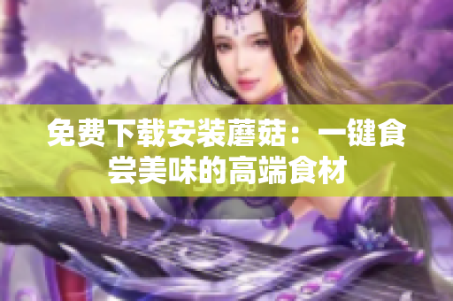 免费下载安装蘑菇：一键食尝美味的高端食材