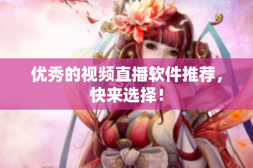 优秀的视频直播软件推荐，快来选择！