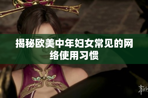 揭秘欧美中年妇女常见的网络使用习惯