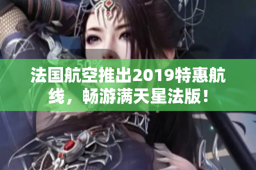 法国航空推出2019特惠航线，畅游满天星法版！