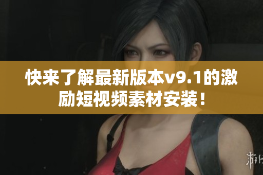 快来了解最新版本v9.1的激励短视频素材安装！