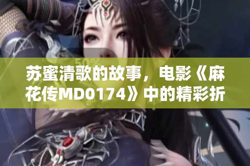 苏蜜清歌的故事，电影《麻花传MD0174》中的精彩折射