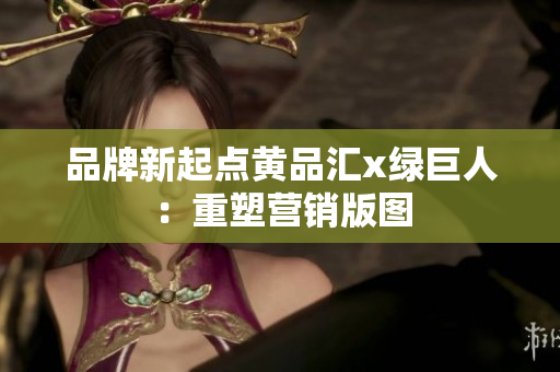 品牌新起点黄品汇x绿巨人：重塑营销版图