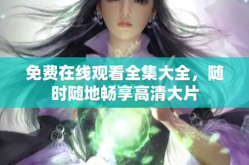 免费在线观看全集大全，随时随地畅享高清大片