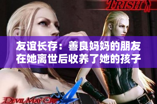 友谊长存：善良妈妈的朋友在她离世后收养了她的孩子