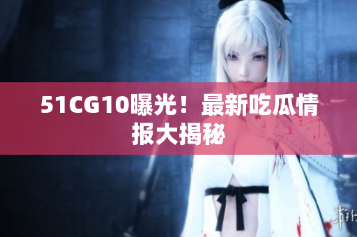51CG10曝光！最新吃瓜情报大揭秘