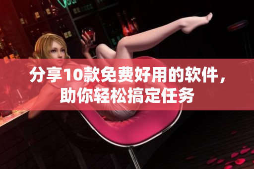 分享10款免费好用的软件，助你轻松搞定任务