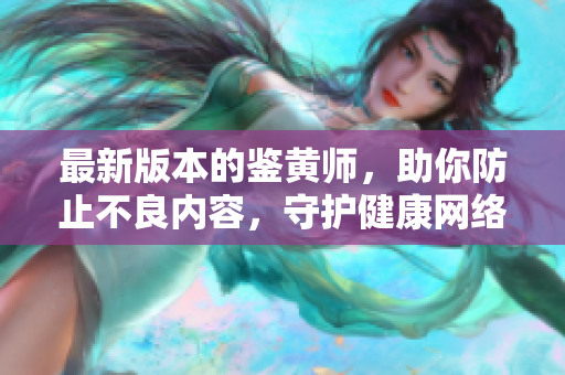 最新版本的鉴黄师，助你防止不良内容，守护健康网络。