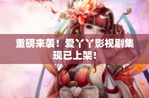 重磅来袭！爱丫丫影视剧集现已上架！