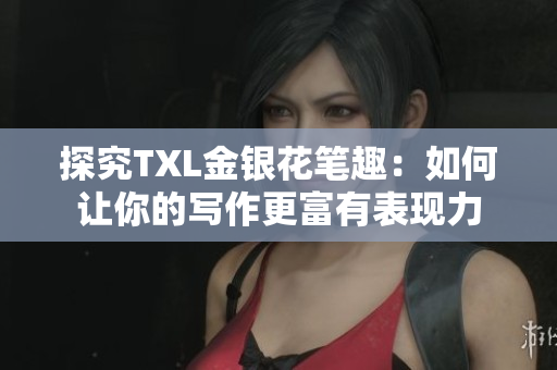 探究TXL金银花笔趣：如何让你的写作更富有表现力
