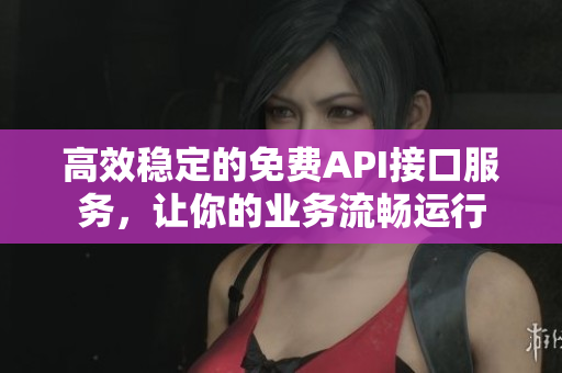 高效稳定的免费API接口服务，让你的业务流畅运行