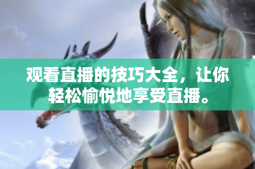 观看直播的技巧大全，让你轻松愉悦地享受直播。