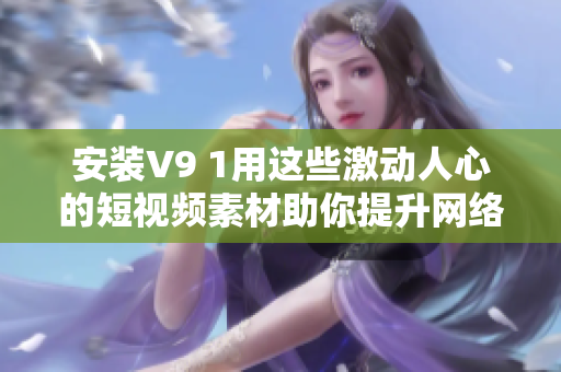 安装V9 1用这些激动人心的短视频素材助你提升网络编辑技能！