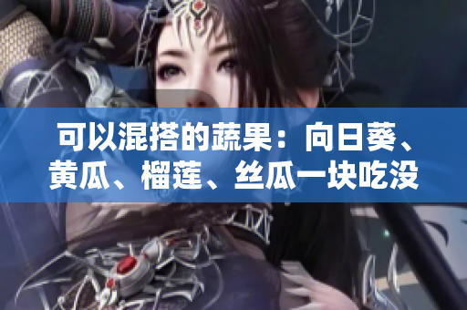 可以混搭的蔬果：向日葵、黄瓜、榴莲、丝瓜一块吃没问题！