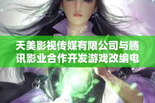 天美影视传媒有限公司与腾讯影业合作开发游戏改编电视剧