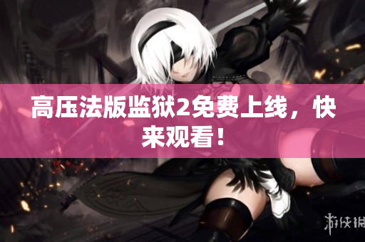 高压法版监狱2免费上线，快来观看！
