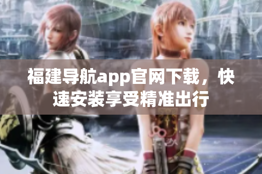 福建导航app官网下载，快速安装享受精准出行