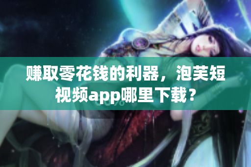 赚取零花钱的利器，泡芙短视频app哪里下载？