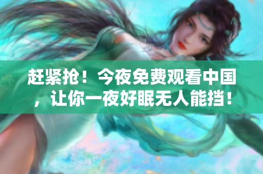 赶紧抢！今夜免费观看中国，让你一夜好眠无人能挡！
