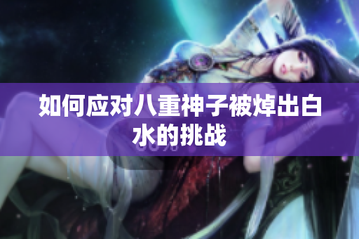 如何应对八重神子被焯出白水的挑战