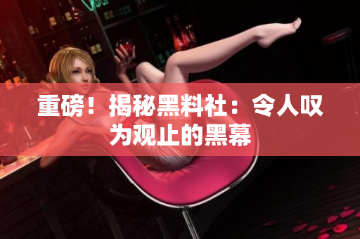 重磅！揭秘黑料社：令人叹为观止的黑幕