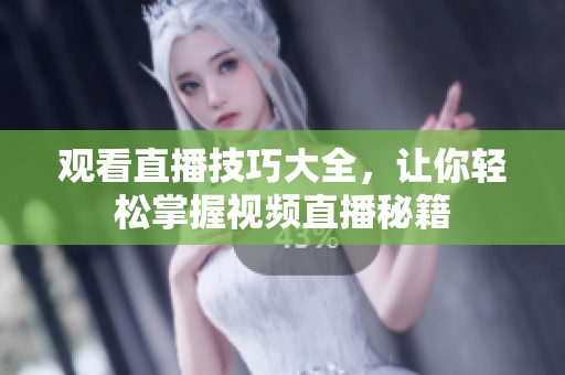 观看直播技巧大全，让你轻松掌握视频直播秘籍