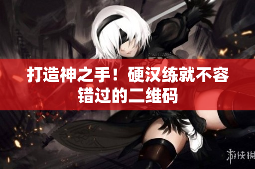 打造神之手！硬汉练就不容错过的二维码