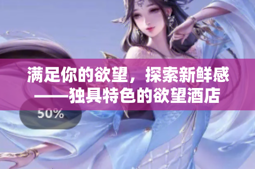 满足你的欲望，探索新鲜感——独具特色的欲望酒店