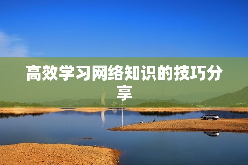 高效学习网络知识的技巧分享