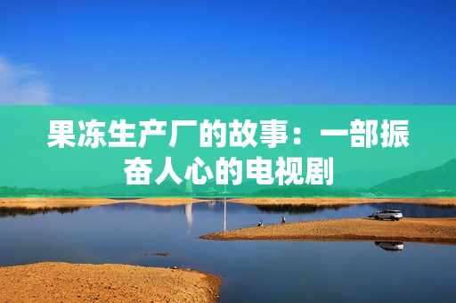 果冻生产厂的故事：一部振奋人心的电视剧