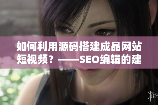 如何利用源码搭建成品网站短视频？——SEO编辑的建议