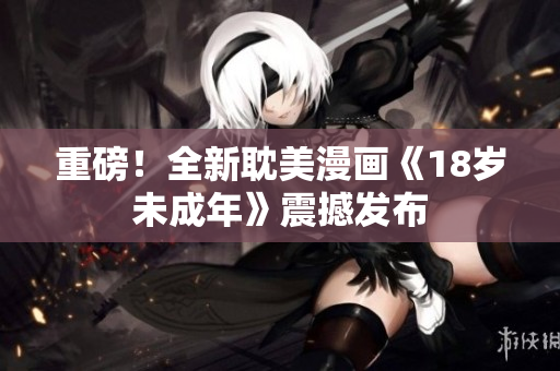 重磅！全新耽美漫画《18岁未成年》震撼发布