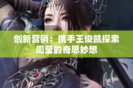 创新营销：携手王俊凯探索周莹的奇思妙想