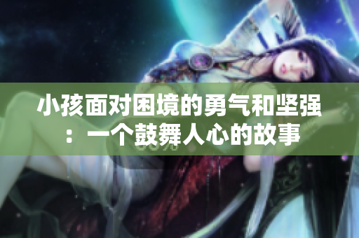 小孩面对困境的勇气和坚强：一个鼓舞人心的故事