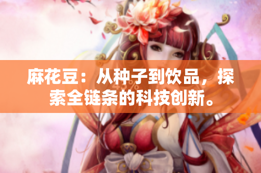麻花豆：从种子到饮品，探索全链条的科技创新。
