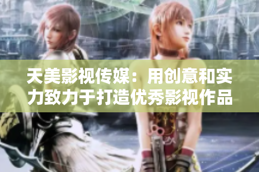 天美影视传媒：用创意和实力致力于打造优秀影视作品