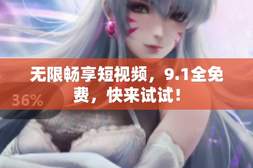 无限畅享短视频，9.1全免费，快来试试！
