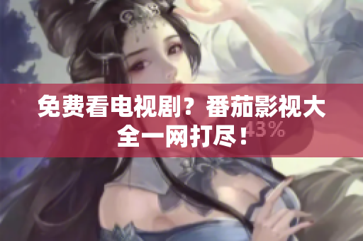 免费看电视剧？番茄影视大全一网打尽！