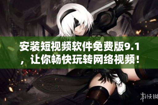 安装短视频软件免费版9.1，让你畅快玩转网络视频！