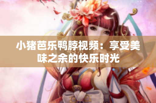 小猪芭乐鸭脖视频：享受美味之余的快乐时光