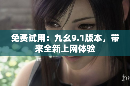 免费试用：九幺9.1版本，带来全新上网体验