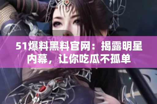 51爆料黑料官网：揭露明星内幕，让你吃瓜不孤单