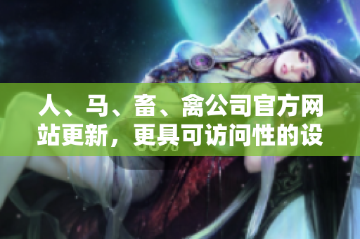 人、马、畜、禽公司官方网站更新，更具可访问性的设计与内容优化