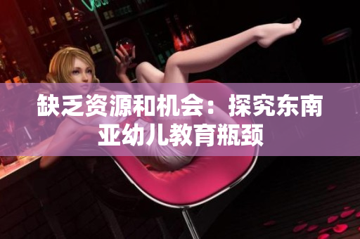 缺乏资源和机会：探究东南亚幼儿教育瓶颈