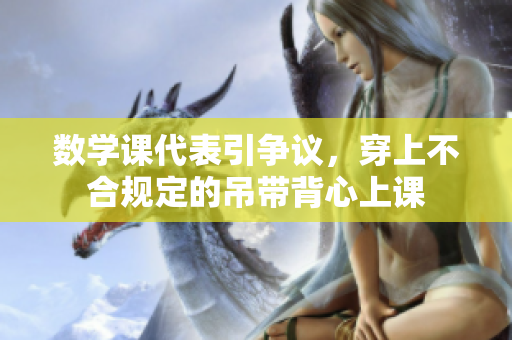 数学课代表引争议，穿上不合规定的吊带背心上课